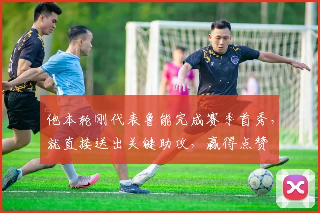 他本轮刚代表鲁能完成赛季首秀，就直接送出关键助攻，赢得点赞