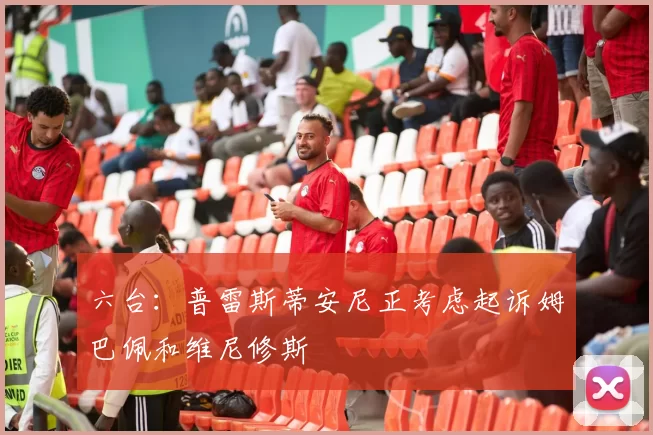 六台：普雷斯蒂安尼正考虑起诉姆巴佩和维尼修斯