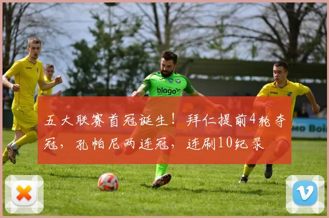 五大联赛首冠诞生！拜仁提前4轮夺冠，孔帕尼两连冠，连刷10纪录