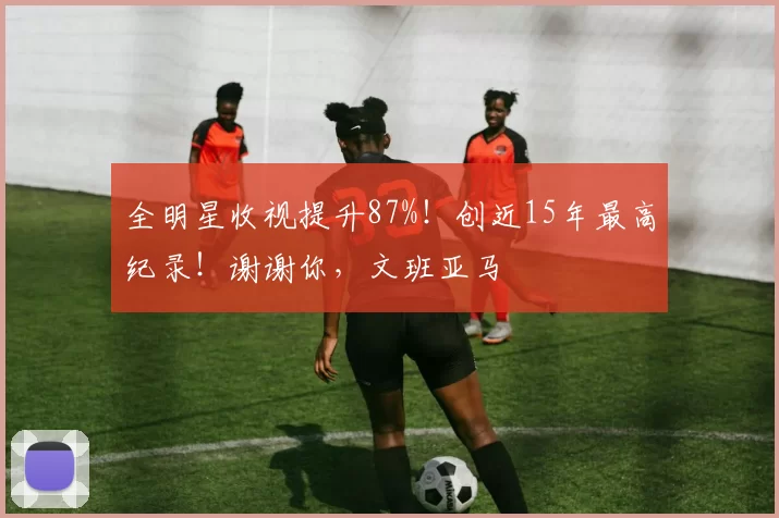 全明星收视提升87%！创近15年最高纪录！谢谢你，文班亚马