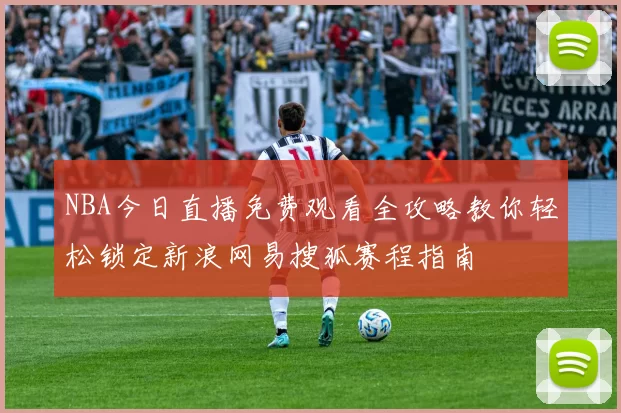 NBA今日直播免费观看全攻略教你轻松锁定新浪网易搜狐赛程指南