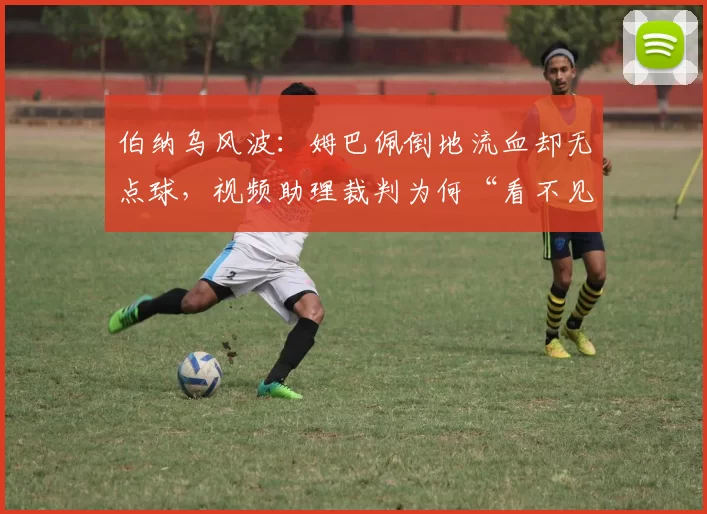 伯纳乌风波:姆巴佩倒地流血却无点球,视频助理裁判为何“看不见”?