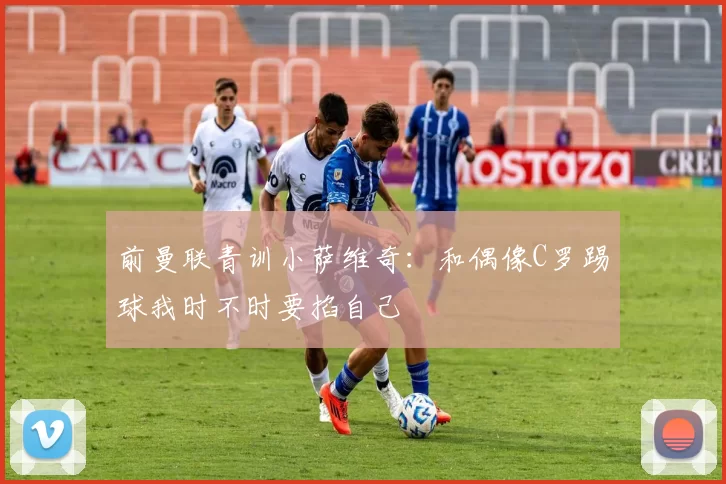 前曼联青训小萨维奇：和偶像C罗踢球我时不时要掐自己