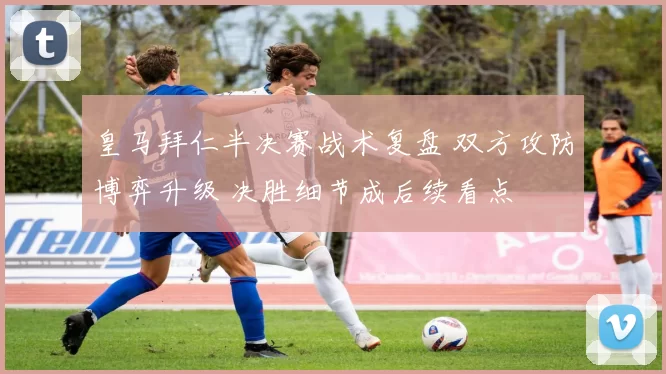 皇马拜仁半决赛战术复盘 双方攻防博弈升级 决胜细节成后续看点