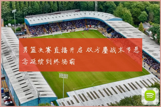 男篮决赛直播开启 双方鏖战末节悬念延续到终场前