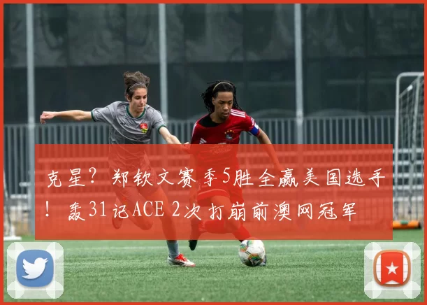 克星？郑钦文赛季5胜全赢美国选手！轰31记ACE 2次打崩前澳网冠军