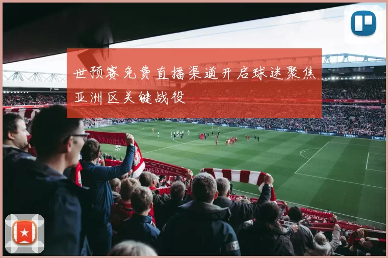 世预赛免费直播渠道开启球迷聚焦亚洲区关键战役