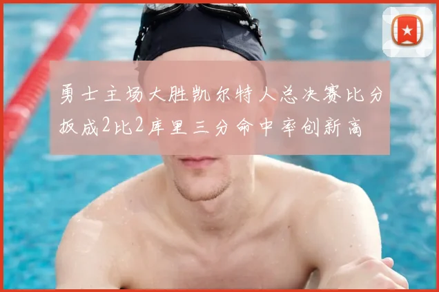 勇士主场大胜凯尔特人总决赛比分扳成2比2库里三分命中率创新高