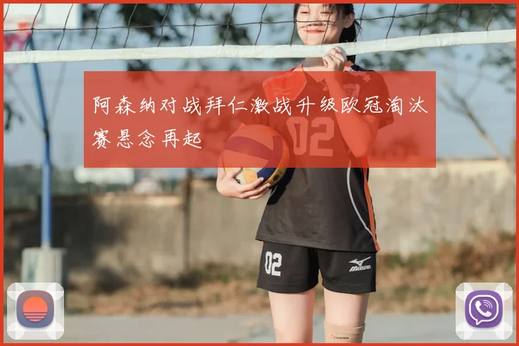 阿森纳对战拜仁激战升级欧冠淘汰赛悬念再起