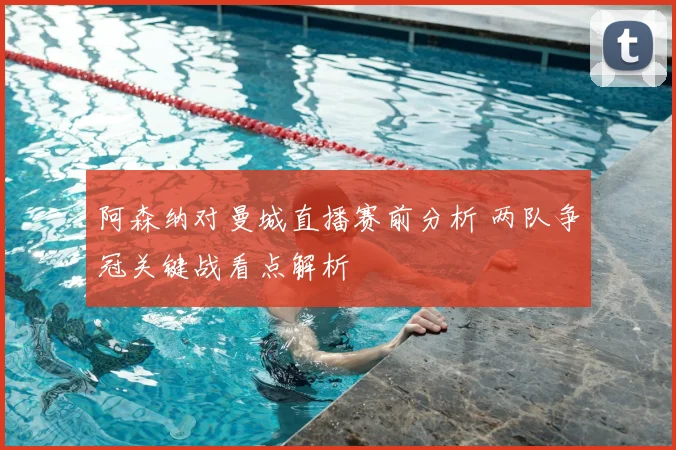 阿森纳对曼城直播赛前分析 两队争冠关键战看点解析