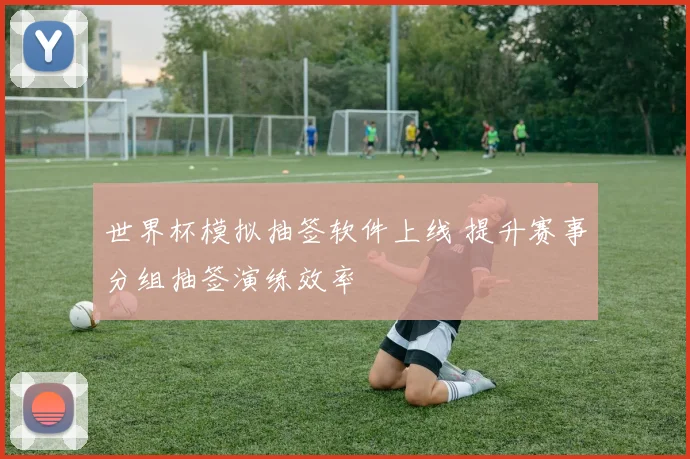 世界杯模拟抽签软件上线 提升赛事分组抽签演练效率