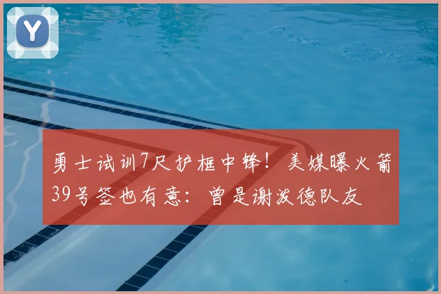 勇士试训7尺护框中锋!美媒曝火箭39号签也有意:曾是谢泼德队友