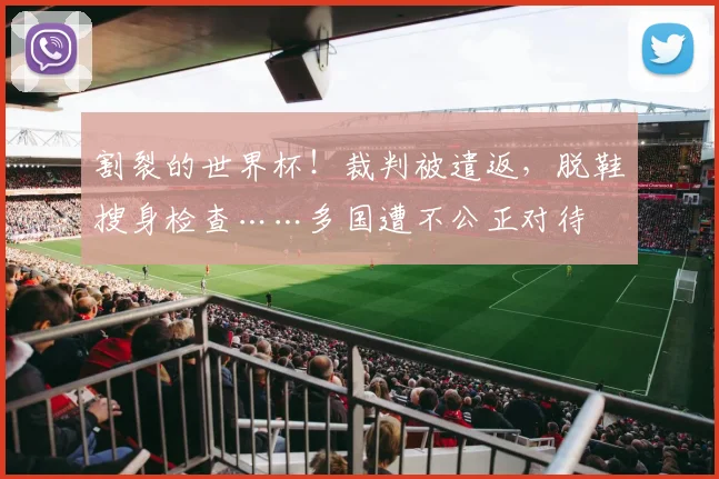 割裂的世界杯!裁判被遣返,脱鞋搜身检查……多国遭不公正对待
