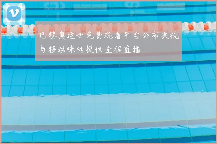 巴黎奥运会免费观看平台公布央视与移动咪咕提供全程直播