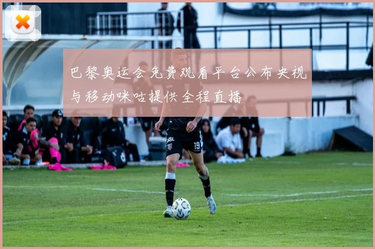 巴黎奥运会免费观看平台公布央视与移动咪咕提供全程直播