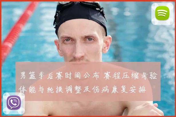 男篮季后赛时间公布 赛程压缩考验体能与轮换调整及伤病康复安排