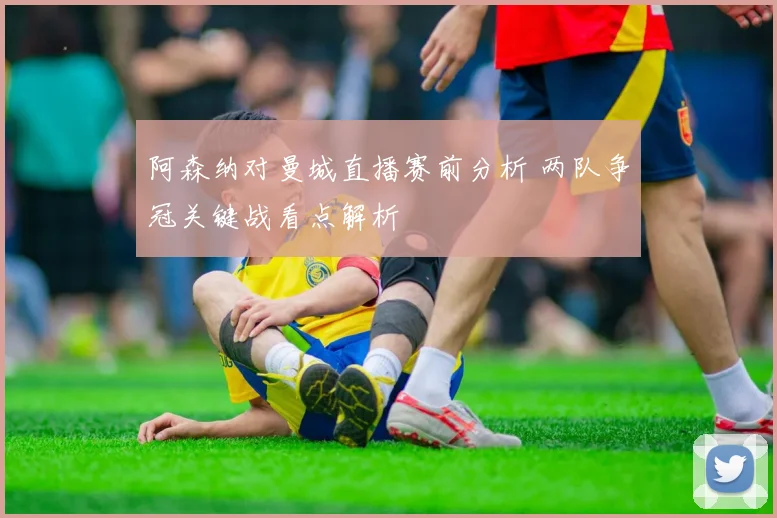 阿森纳对曼城直播赛前分析 两队争冠关键战看点解析