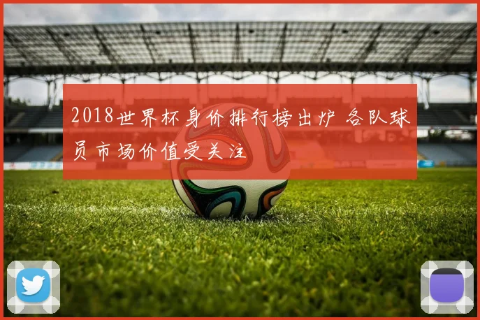 2018世界杯身价排行榜出炉 各队球员市场价值受关注