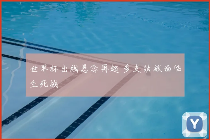世界杯出线悬念再起 多支劲旅面临生死战