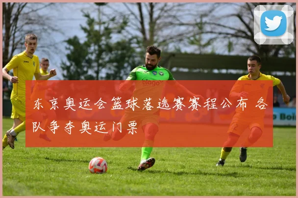 东京奥运会篮球落选赛赛程公布 各队争夺奥运门票