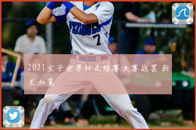 2021女子世界杯足球赛决赛战罢 新王加冕