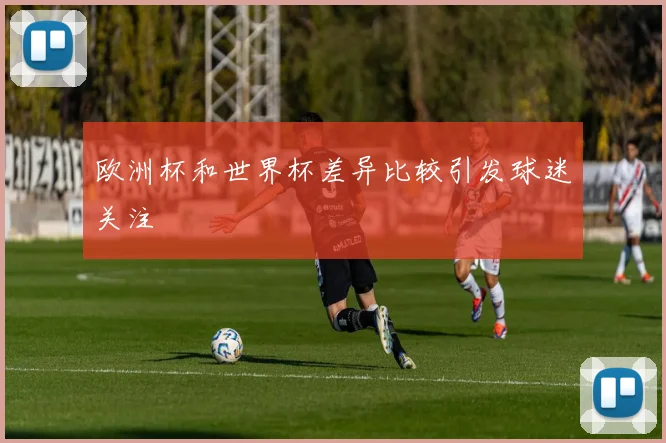 欧洲杯和世界杯差异比较引发球迷关注