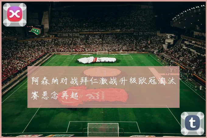 阿森纳对战拜仁激战升级欧冠淘汰赛悬念再起