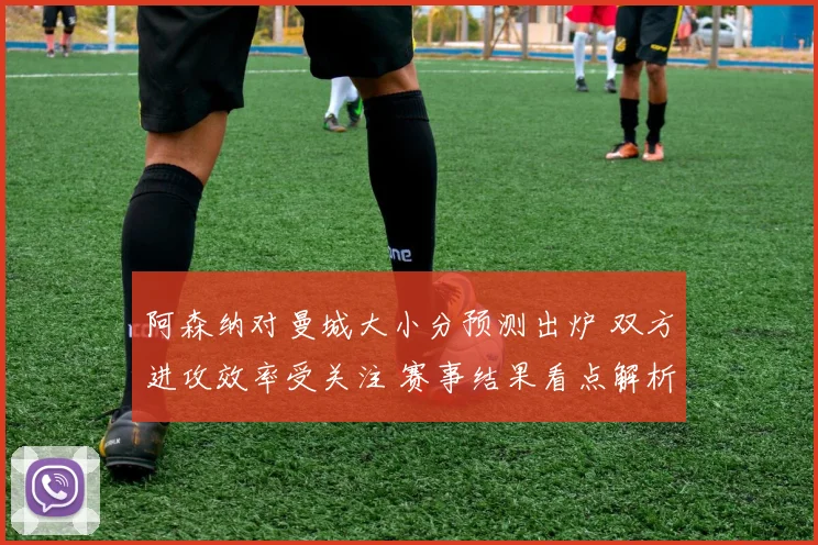 阿森纳对曼城大小分预测出炉 双方进攻效率受关注 赛事结果看点解析