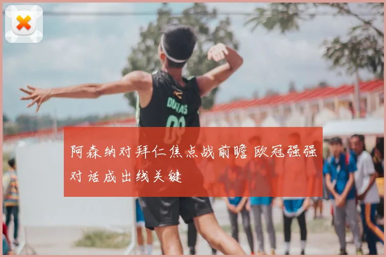 阿森纳对拜仁焦点战前瞻 欧冠强强对话成出线关键