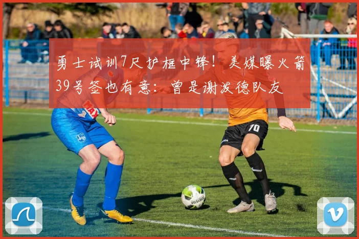 勇士试训7尺护框中锋!美媒曝火箭39号签也有意:曾是谢泼德队友