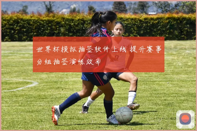 世界杯模拟抽签软件上线 提升赛事分组抽签演练效率